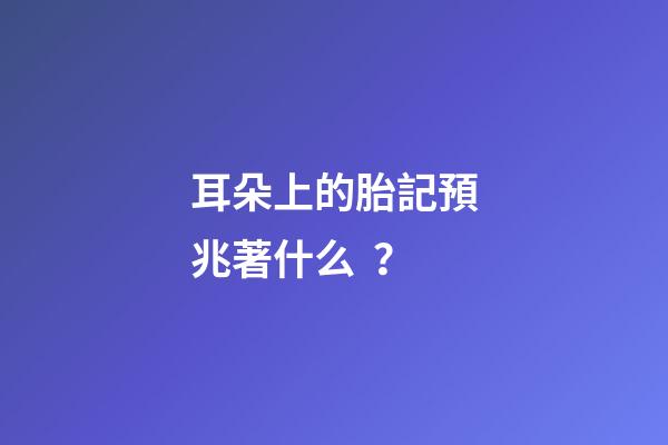 耳朵上的胎記預兆著什么？